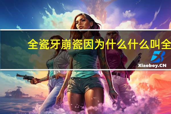 全瓷牙崩瓷因为什么 什么叫全瓷牙崩瓷