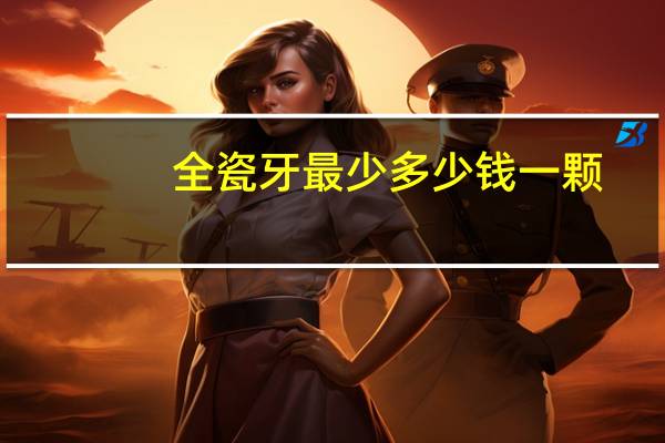 全瓷牙最少多少钱一颗,全瓷牙大概多少钱