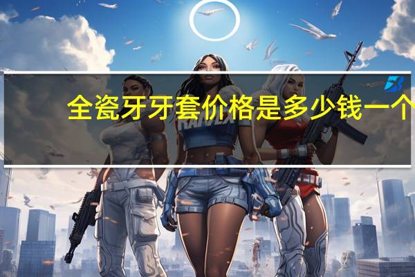 全瓷牙牙套价格是多少钱 一个全瓷牙套多少钱
