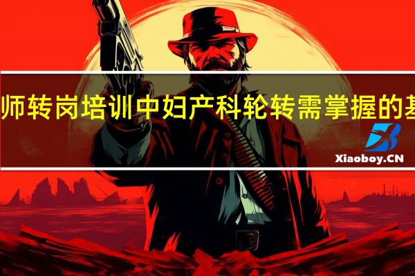 全科医师转岗培训中妇产科轮转需掌握的基本技能包括