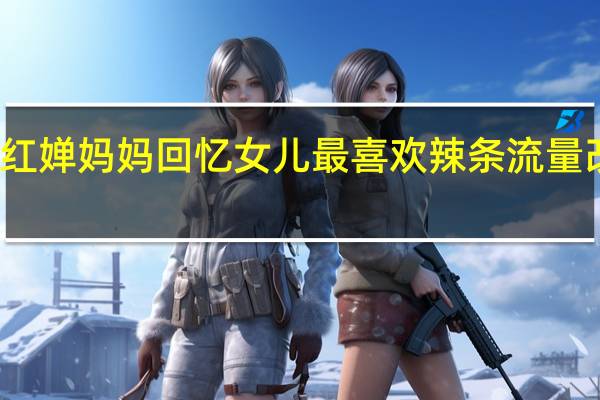 全红婵妈妈回忆女儿最喜欢辣条 流量改变生活