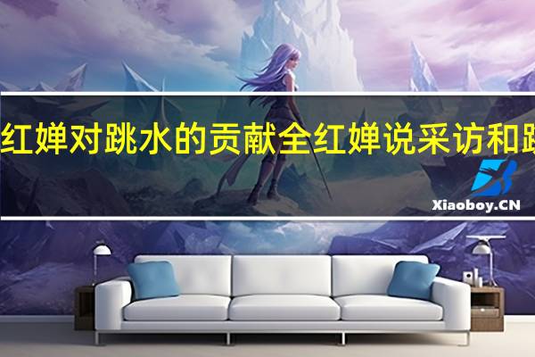 全红婵对跳水的贡献 全红婵说采访和跳水都难