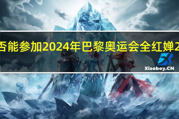 全红婵是否能参加2024年巴黎奥运会 全红婵2024比赛时间表
