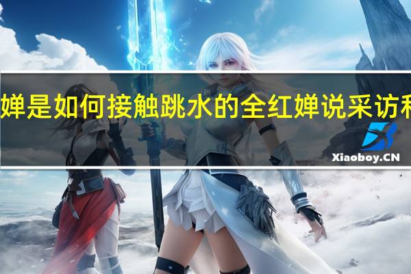 全红婵是如何接触跳水的 全红婵说采访和跳水都难