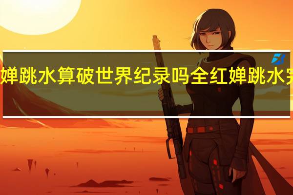 全红婵跳水算破世界纪录吗 全红婵跳水完整版播放