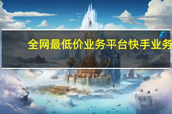 全网最低价业务平台快手业务 - 抖音免费千粉,QQ免费1000个赞