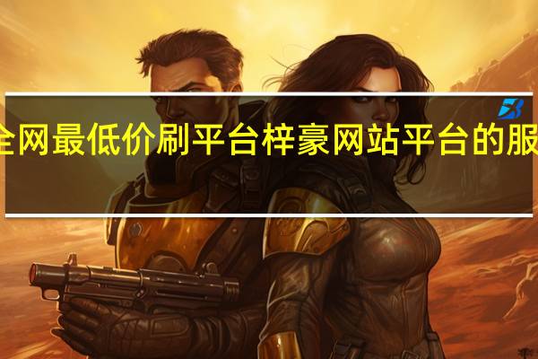 全网最低价刷平台 梓豪网站平台的服务内容(梓豪刷网站qqhttp)