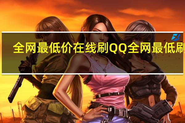 全网最低价在线刷QQ 全网最低刷qq(qq代最低价刷网)
