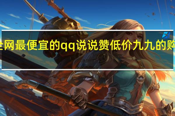 全网最便宜的qq说说赞低价 九九的购买经历(qq说说低价赞网站)