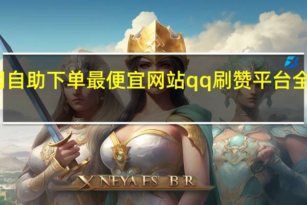 全网自助下单最便宜网站qq刷赞平台全专业平台(全网自助下单最便宜)