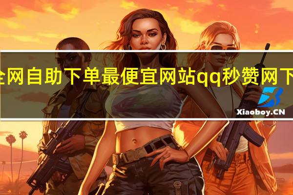 全网自助下单最便宜网站qq秒赞网下载安装