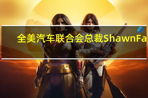 全美汽车联合会(UAW)总裁Shawn Fain:将于美东时间17:00通过Facebook直播披露关于罢工的策略