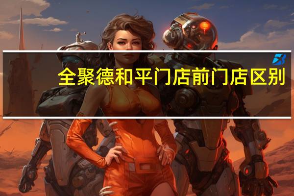 全聚德和平门店前门店区别