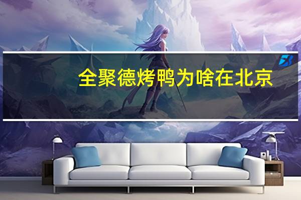 全聚德烤鸭为啥在北京