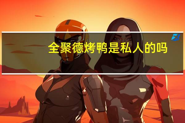 全聚德烤鸭是私人的吗