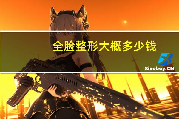 全脸整形大概多少钱，整容需要花费多少钱