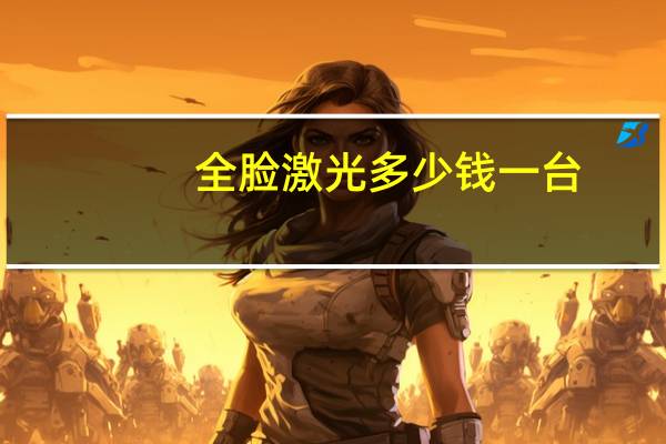 全脸激光多少钱一台？做激光嫩肤一般多少钱呢