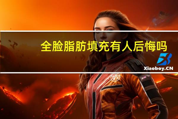 全脸脂肪填充有人后悔吗（全脸脂肪填充适合所有人吗 全脸脂肪填充所有人都能做吗）