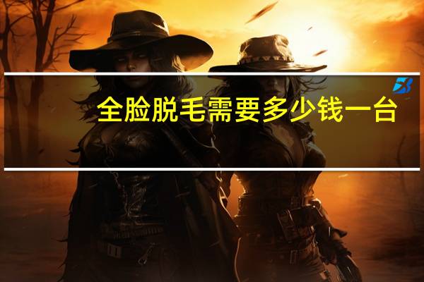 全脸脱毛需要多少钱一台?全脸脱毛的真实体验经历