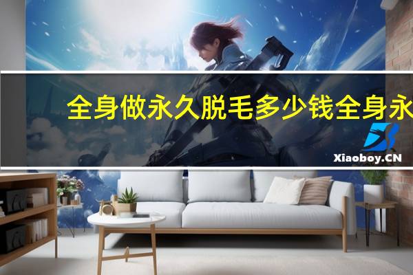 全身做永久脱毛多少钱 全身永久脱毛需要多少钱