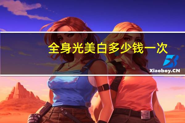 全身光美白多少钱一次,有什么全身美白的办法或相关产品推荐