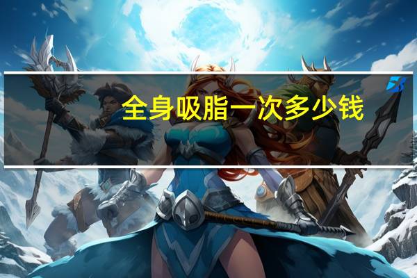全身吸脂一次多少钱(背部抽脂一般多少费用)