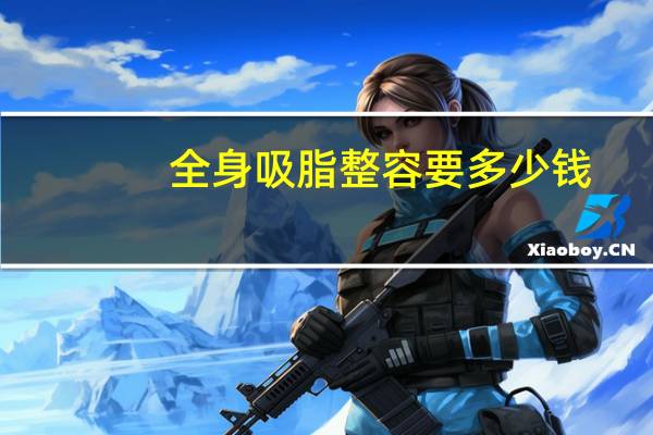 全身吸脂整容要多少钱？吸脂减肥大约多少钱