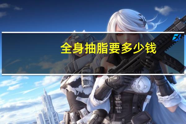 全身抽脂要多少钱，全身吸脂减肥的费用是多少