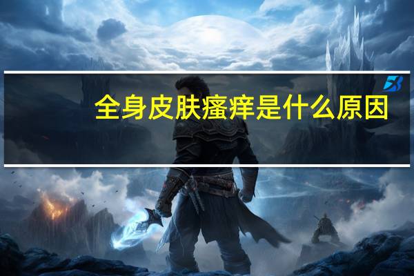 全身皮肤瘙痒是什么原因（全身皮肤瘙痒是什么原因）