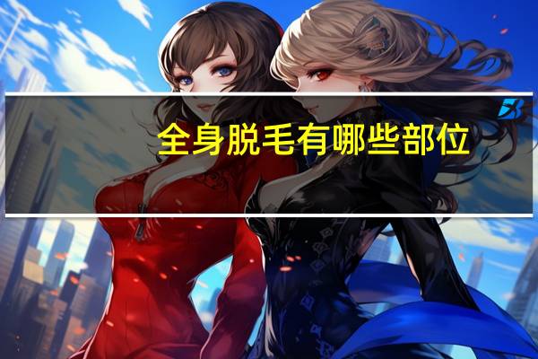 全身脱毛有哪些部位，男生全身脱毛一般脱哪几个部位