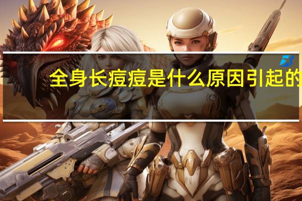 全身长痘痘是什么原因引起的（全身长指甲）