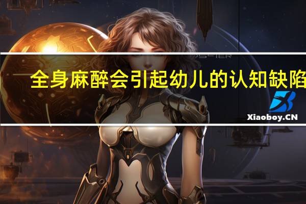 全身麻醉会引起幼儿的认知缺陷吗