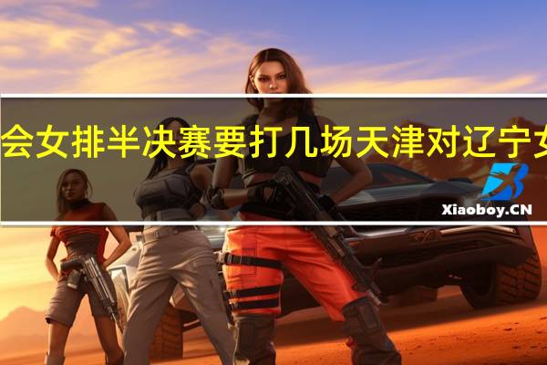 全运会女排半决赛要打几场 天津对辽宁女排半决赛