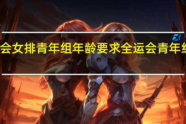 全运会女排青年组年龄要求 全运会青年组女排决赛