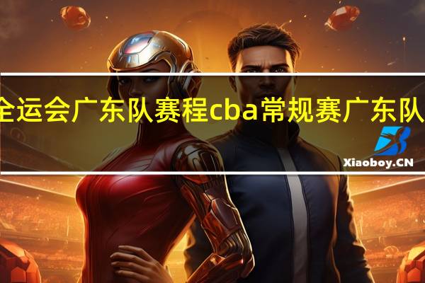 全运会广东队赛程 cba常规赛广东队赛程表