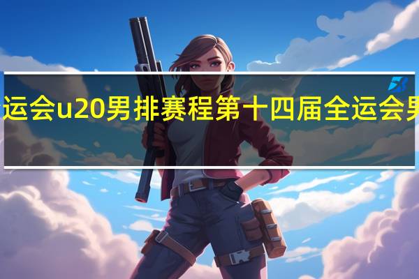 全运会u20男排赛程 第十四届全运会男排决赛