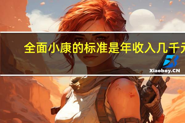 全面小康的标准是年收入几千元(全面小康的标准)