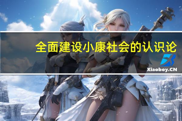 全面建设小康社会的认识论（全面建设小康社会的认识）