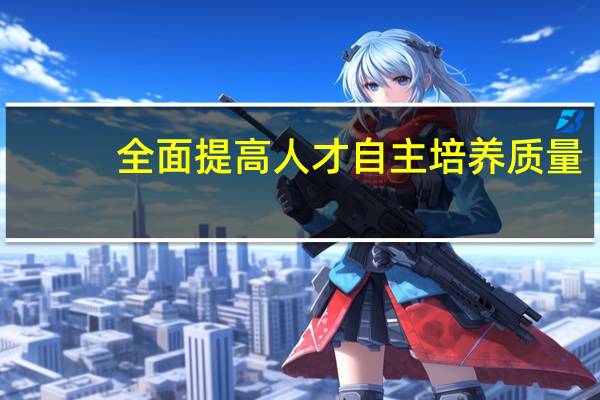 全面提高人才自主培养质量,加快建设人才强国对吗