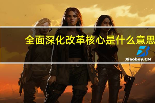 全面深化改革核心是什么意思