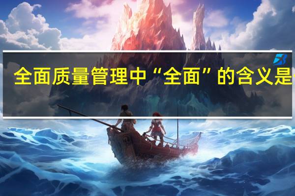 全面质量管理中“全面”的含义是什么