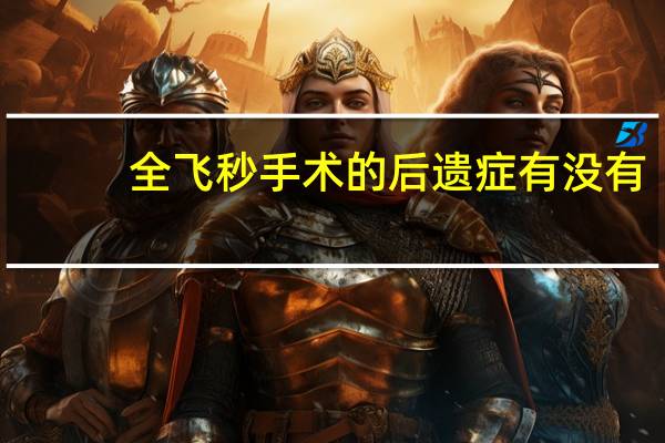 全飞秒手术的后遗症有没有（全飞秒手术的后遗症）