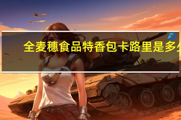 全麦穗食品 特香包卡路里是多少