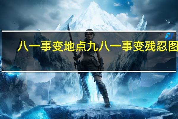 八一事变地点 九八一事变残忍图片