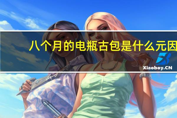 八个月的电瓶古包是什么元因