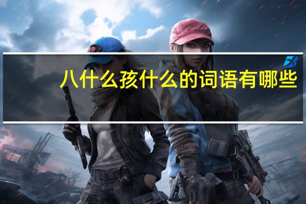 八什么孩什么的词语有哪些?