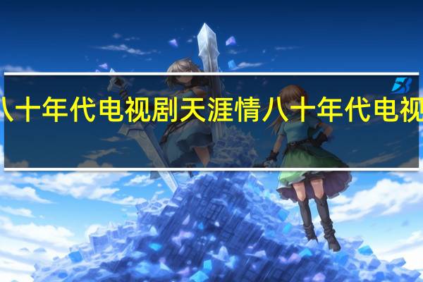 八十年代电视剧天涯情 八十年代电视剧歌曲