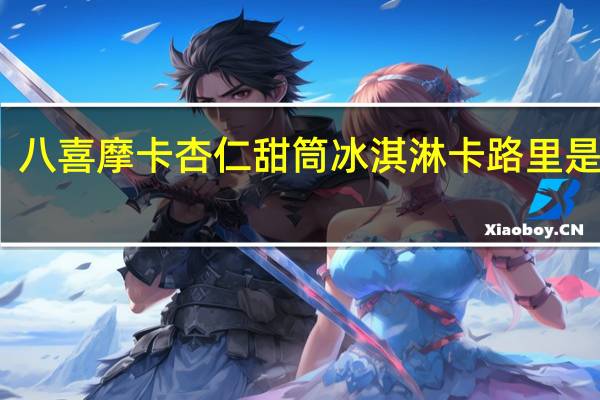 八喜 摩卡杏仁甜筒冰淇淋卡路里是多少