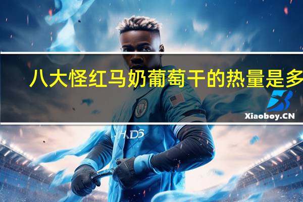 八大怪 红马奶葡萄干的热量是多少