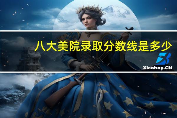 八大美院录取分数线是多少
